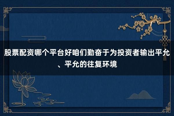 股票配资哪个平台好咱们勤奋于为投资者输出平允、平允的往复环境