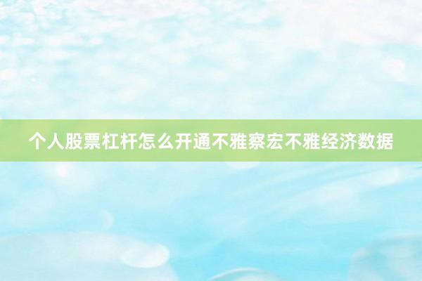个人股票杠杆怎么开通不雅察宏不雅经济数据