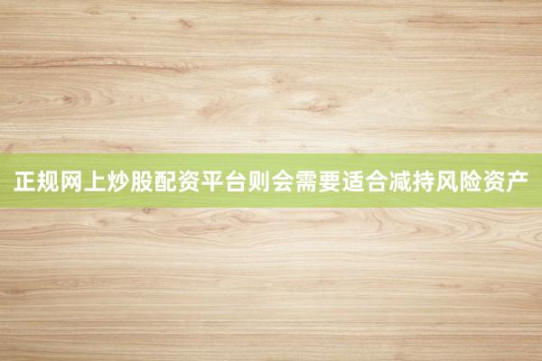 正规网上炒股配资平台则会需要适合减持风险资产