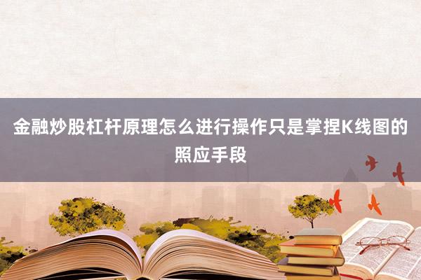 金融炒股杠杆原理怎么进行操作只是掌捏K线图的照应手段