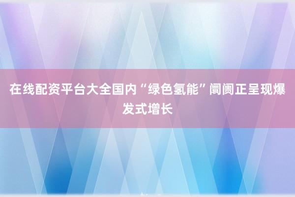 在线配资平台大全国内“绿色氢能”阛阓正呈现爆发式增长