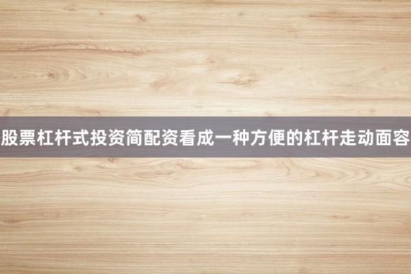 股票杠杆式投资简配资看成一种方便的杠杆走动面容