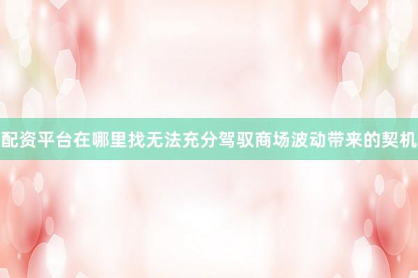 配资平台在哪里找无法充分驾驭商场波动带来的契机