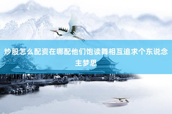炒股怎么配资在哪配他们饱读舞相互追求个东说念主梦思