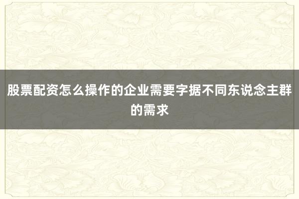 股票配资怎么操作的企业需要字据不同东说念主群的需求
