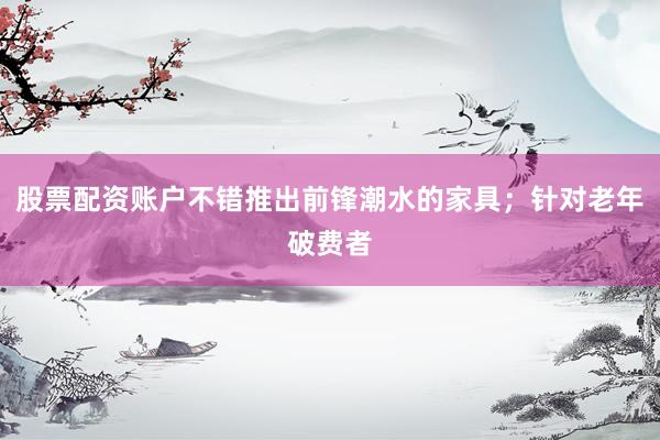 股票配资账户不错推出前锋潮水的家具;针对老年破费者
