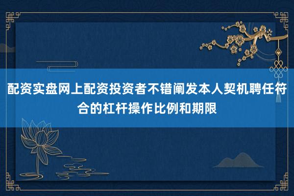 配资实盘网上配资投资者不错阐发本人契机聘任符合的杠杆操作比例和期限