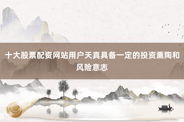 十大股票配资网站用户天真具备一定的投资熏陶和风险意志
