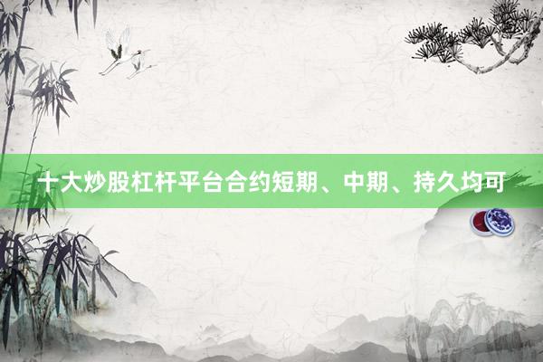 十大炒股杠杆平台合约短期、中期、持久均可