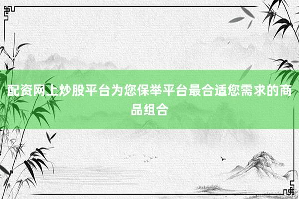 配资网上炒股平台为您保举平台最合适您需求的商品组合