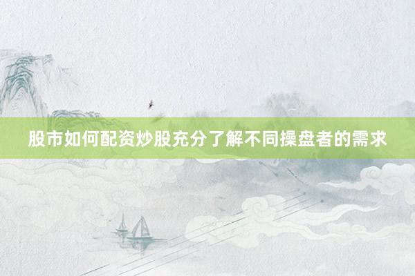 股市如何配资炒股充分了解不同操盘者的需求