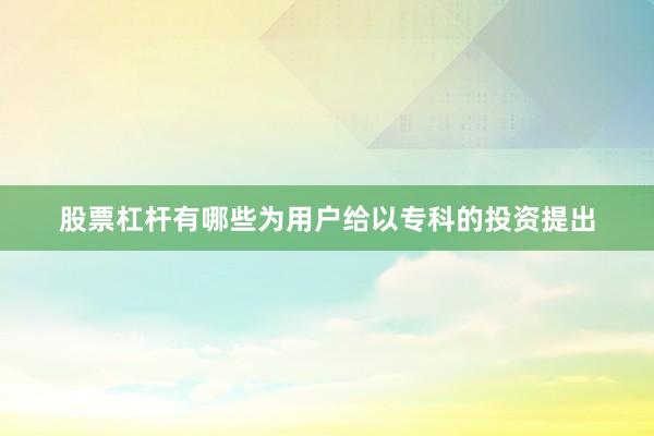 股票杠杆有哪些为用户给以专科的投资提出