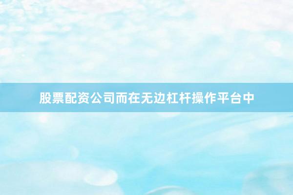 股票配资公司而在无边杠杆操作平台中