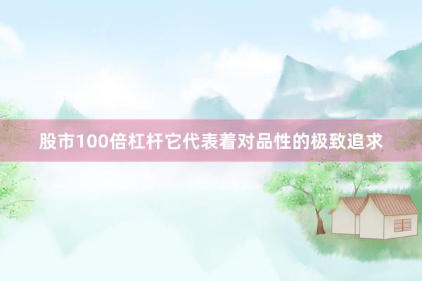 股市100倍杠杆它代表着对品性的极致追求