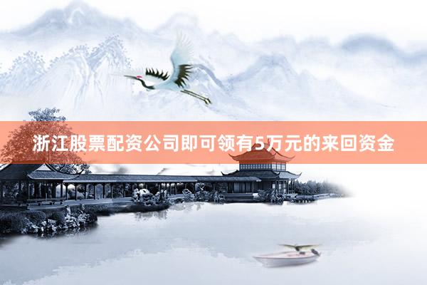 浙江股票配资公司即可领有5万元的来回资金