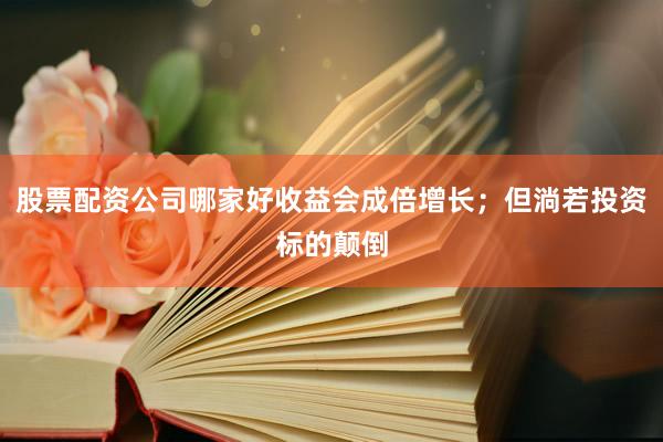 股票配资公司哪家好收益会成倍增长;但淌若投资标的颠倒