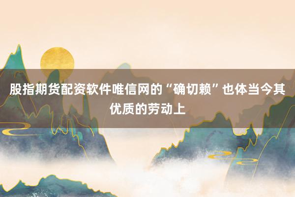 股指期货配资软件唯信网的“确切赖”也体当今其优质的劳动上