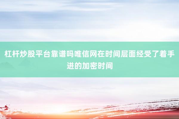 杠杆炒股平台靠谱吗唯信网在时间层面经受了着手进的加密时间