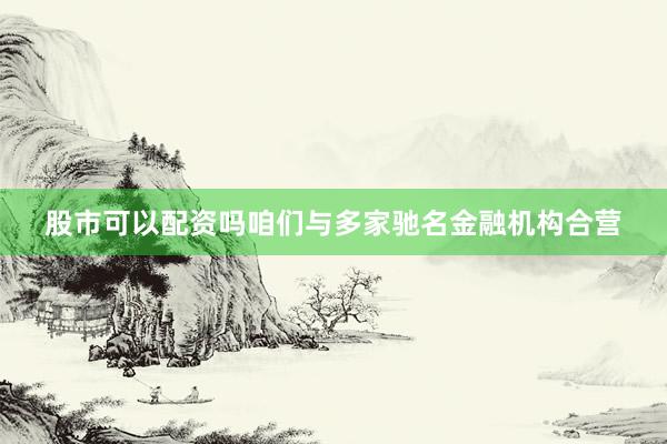 股市可以配资吗咱们与多家驰名金融机构合营
