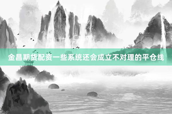 金昌期货配资一些系统还会成立不对理的平仓线