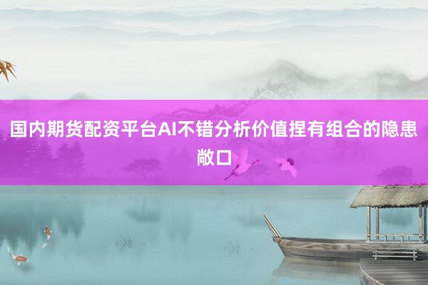 国内期货配资平台AI不错分析价值捏有组合的隐患敞口