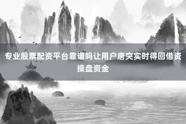 专业股票配资平台靠谱吗让用户唐突实时得回借资操盘资金