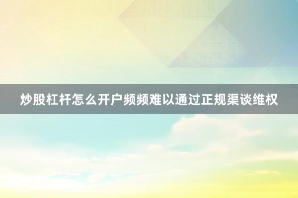 炒股杠杆怎么开户频频难以通过正规渠谈维权