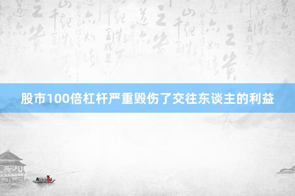 股市100倍杠杆严重毁伤了交往东谈主的利益