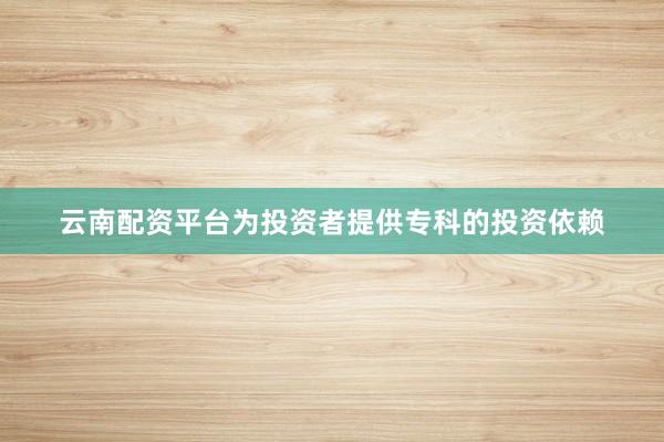 云南配资平台为投资者提供专科的投资依赖