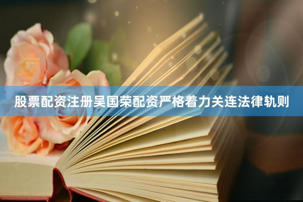 股票配资注册吴国荣配资严格着力关连法律轨则