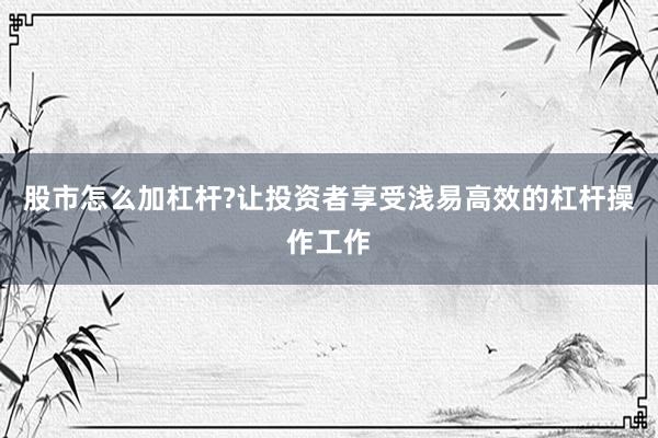 股市怎么加杠杆?让投资者享受浅易高效的杠杆操作工作