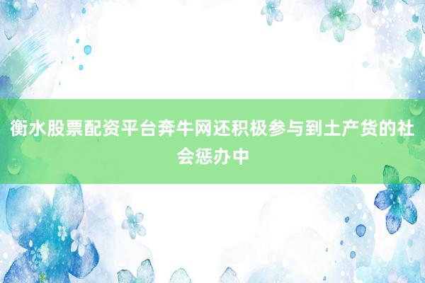 衡水股票配资平台奔牛网还积极参与到土产货的社会惩办中