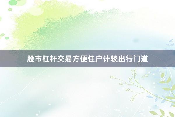 股市杠杆交易方便住户计较出行门道