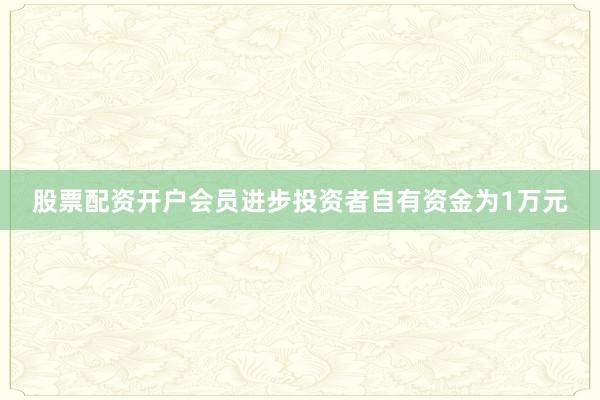 股票配资开户会员进步投资者自有资金为1万元