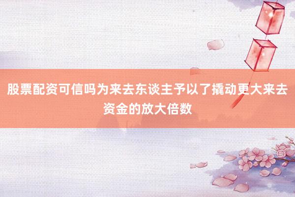 股票配资可信吗为来去东谈主予以了撬动更大来去资金的放大倍数