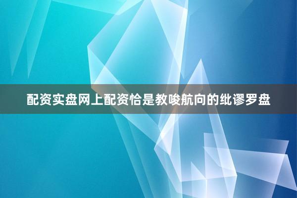 配资实盘网上配资恰是教唆航向的纰谬罗盘
