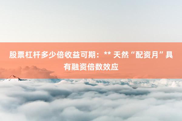 股票杠杆多少倍收益可期:** 天然“配资月”具有融资倍数效应