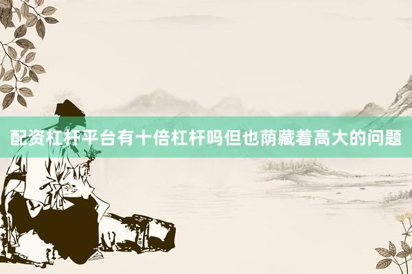 配资杠杆平台有十倍杠杆吗但也荫藏着高大的问题