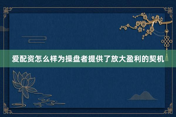 爱配资怎么样为操盘者提供了放大盈利的契机