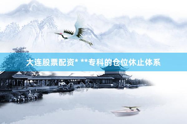 大连股票配资* **专科的仓位休止体系