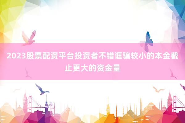 2023股票配资平台投资者不错诓骗较小的本金截止更大的资金量