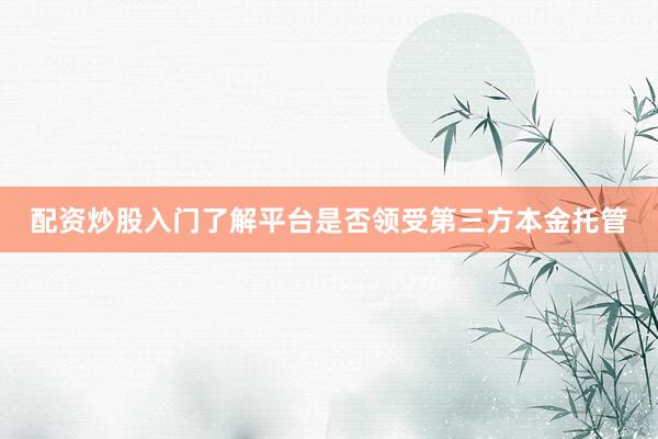 配资炒股入门了解平台是否领受第三方本金托管