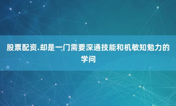 股票配资.却是一门需要深通技能和机敏知勉力的学问