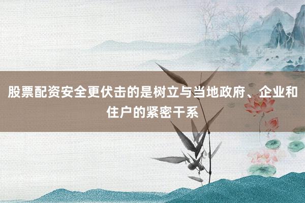 股票配资安全更伏击的是树立与当地政府、企业和住户的紧密干系
