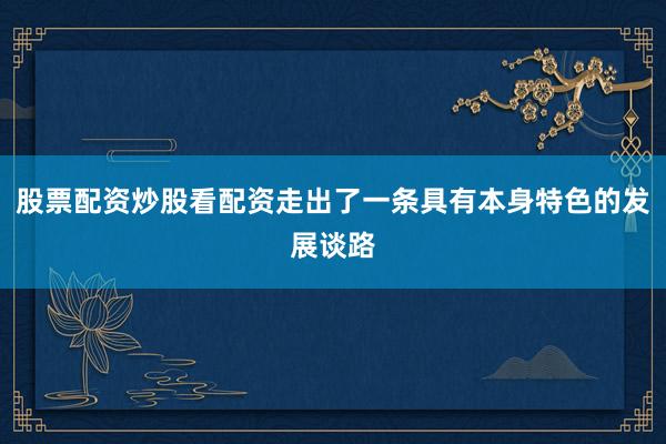 股票配资炒股看配资走出了一条具有本身特色的发展谈路