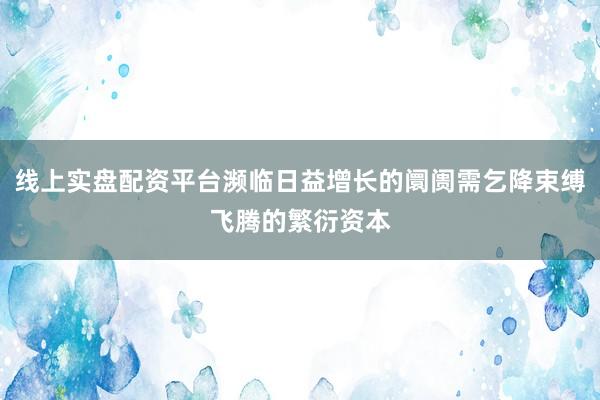 线上实盘配资平台濒临日益增长的阛阓需乞降束缚飞腾的繁衍资本