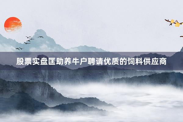 股票实盘匡助养牛户聘请优质的饲料供应商
