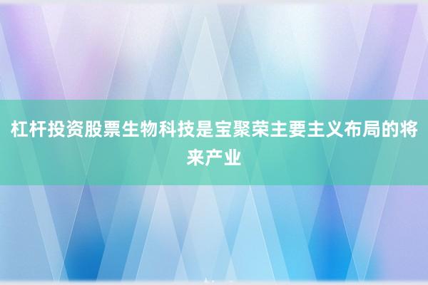 杠杆投资股票生物科技是宝聚荣主要主义布局的将来产业