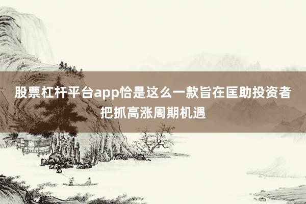 股票杠杆平台app恰是这么一款旨在匡助投资者把抓高涨周期机遇