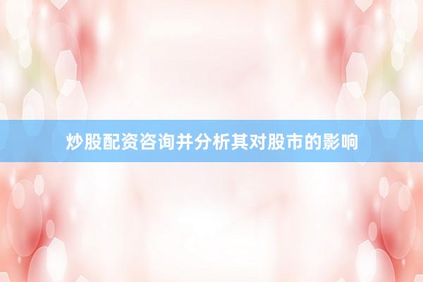 炒股配资咨询并分析其对股市的影响